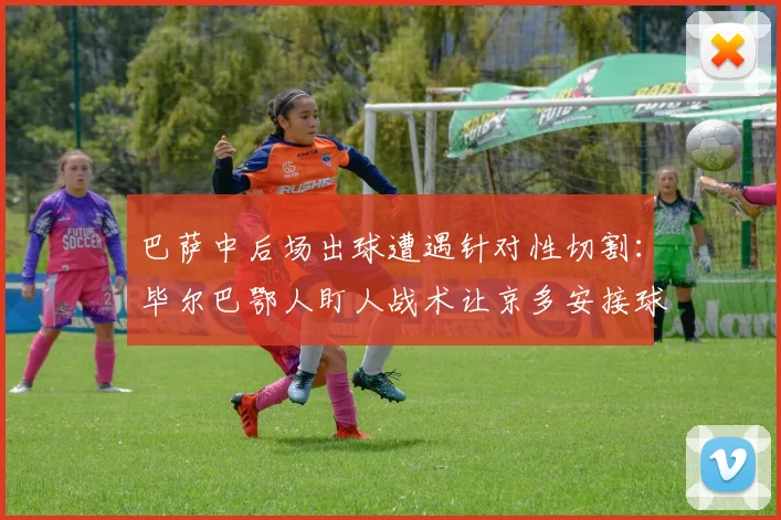 巴萨中后场出球遭遇针对性切割：毕尔巴鄂人盯人战术让京多安接球次数骤减