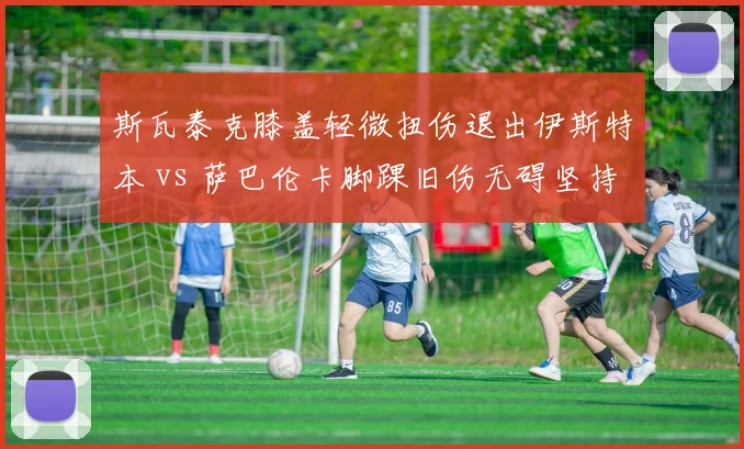 斯瓦泰克膝盖轻微扭伤退出伊斯特本 vs 萨巴伦卡脚踝旧伤无碍坚持参赛，草地热身策略分化