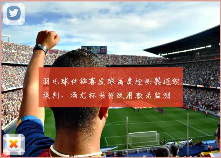 羽毛球世锦赛发球高度检测器连续误判，汤尤杯或将改用激光监测